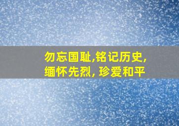 勿忘国耻,铭记历史,缅怀先烈, 珍爱和平